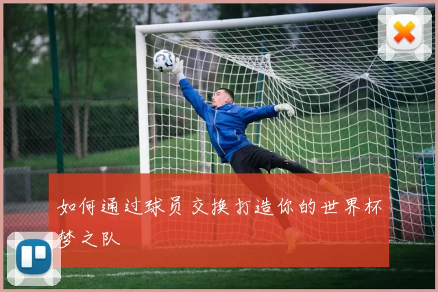 如何通过球员交换打造你的世界杯梦之队