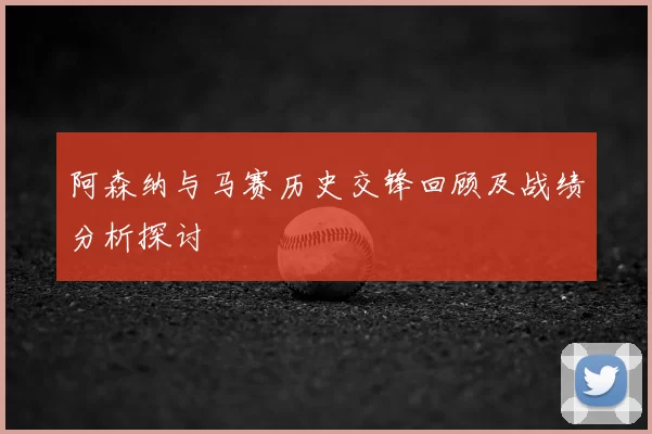 阿森纳与马赛历史交锋回顾及战绩分析探讨