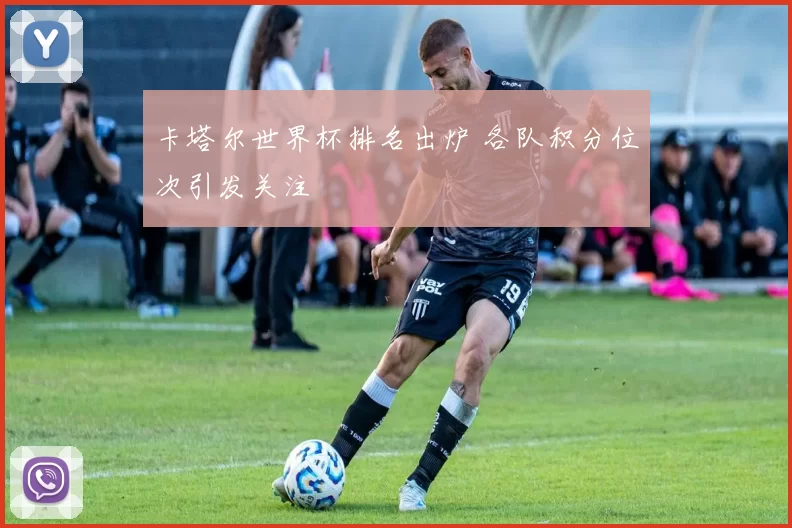 卡塔尔世界杯排名出炉 各队积分位次引发关注
