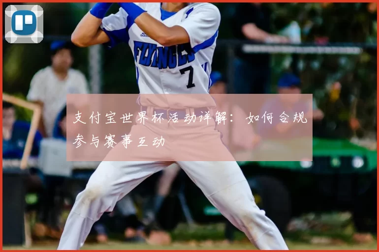 支付宝世界杯活动详解:如何合规参与赛事互动