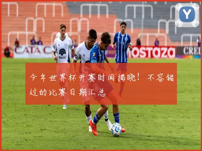 今年世界杯开赛时间揭晓!不容错过的比赛日期汇总