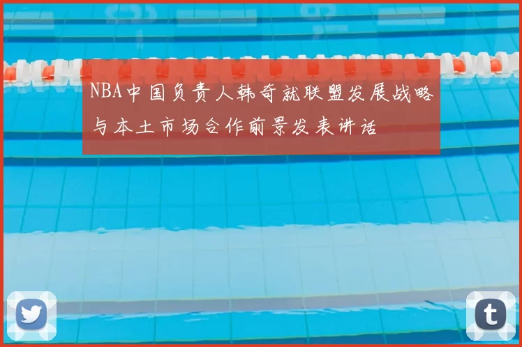 NBA中国负责人韩奇就联盟发展战略与本土市场合作前景发表讲话