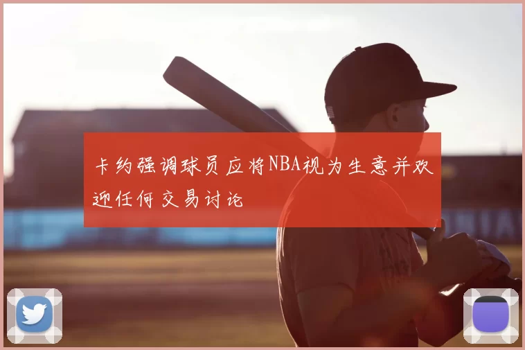 卡约强调球员应将NBA视为生意并欢迎任何交易讨论