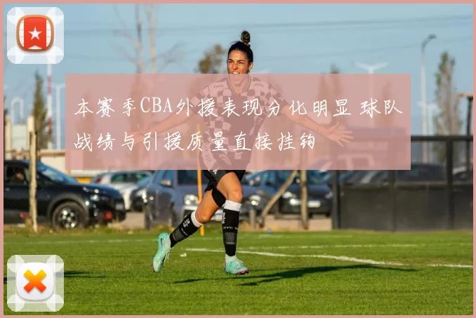 本赛季CBA外援表现分化明显 球队战绩与引援质量直接挂钩