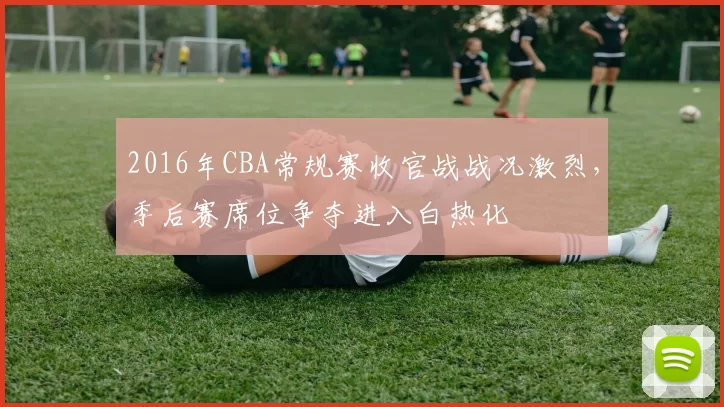 2016年CBA常规赛收官战战况激烈,季后赛席位争夺进入白热化