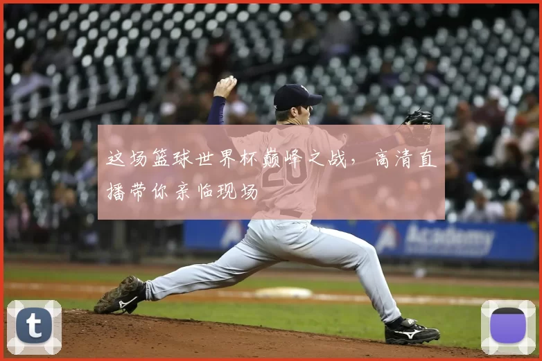 这场篮球世界杯巅峰之战,高清直播带你亲临现场