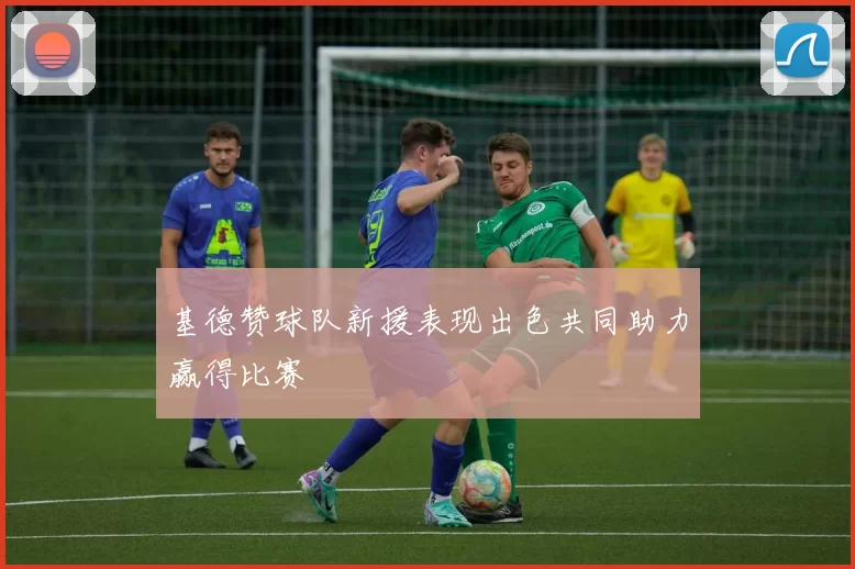 基德赞球队新援表现出色共同助力赢得比赛