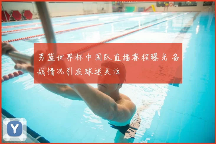 男篮世界杯中国队直播赛程曝光 备战情况引发球迷关注