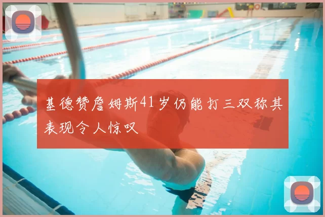 基德赞詹姆斯41岁仍能打三双称其表现令人惊叹