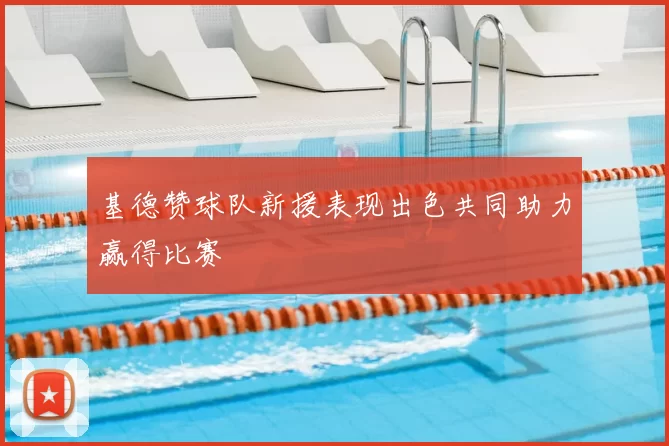 基德赞球队新援表现出色共同助力赢得比赛