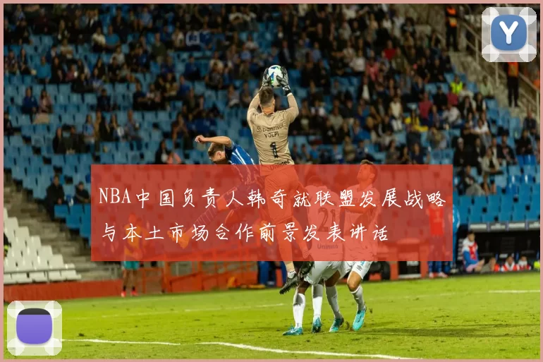 NBA中国负责人韩奇就联盟发展战略与本土市场合作前景发表讲话
