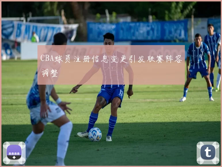 CBA球员注册信息变更引发联赛阵容调整