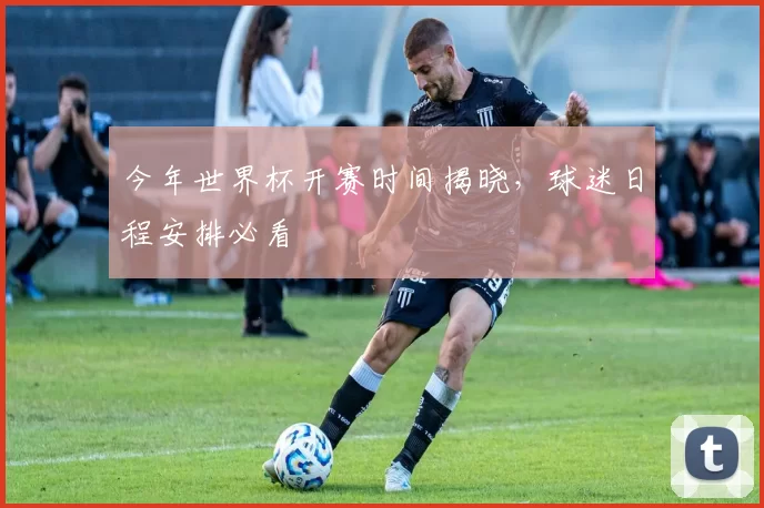 今年世界杯开赛时间揭晓,球迷日程安排必看