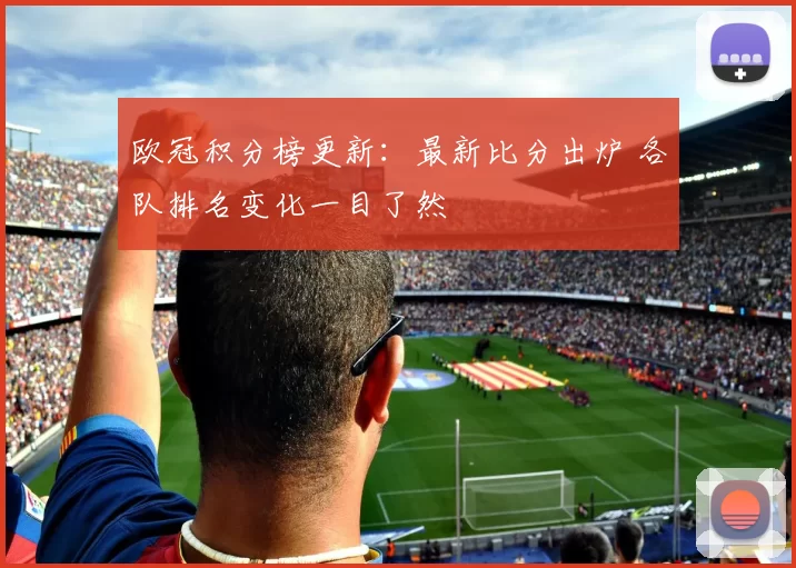欧冠积分榜更新:最新比分出炉 各队排名变化一目了然