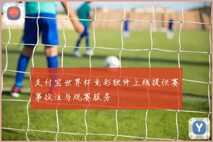 支付宝世界杯竞彩软件上线提供赛事投注与观赛服务