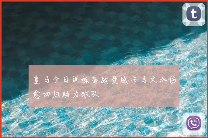 皇马今日训练备战曼城卡马文加伤愈回归助力球队