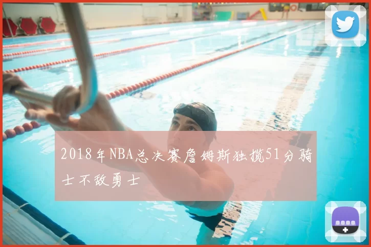2018年NBA总决赛詹姆斯独揽51分骑士不敌勇士