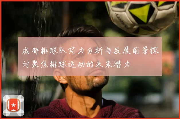 成都排球队实力分析与发展前景探讨聚焦排球运动的未来潜力