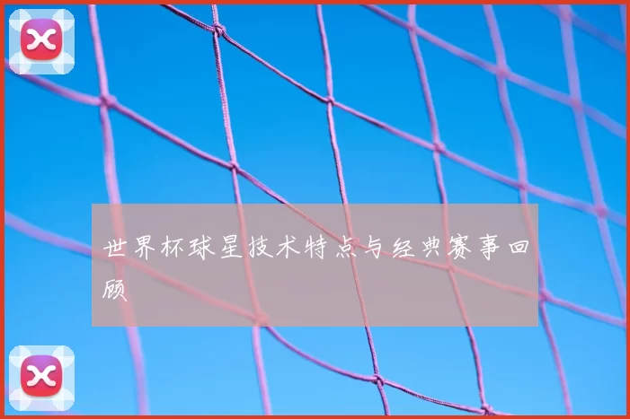 世界杯球星技术特点与经典赛事回顾