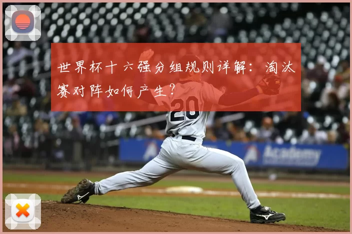 世界杯十六强分组规则详解:淘汰赛对阵如何产生?