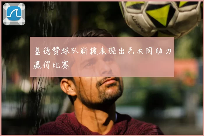 基德赞球队新援表现出色共同助力赢得比赛