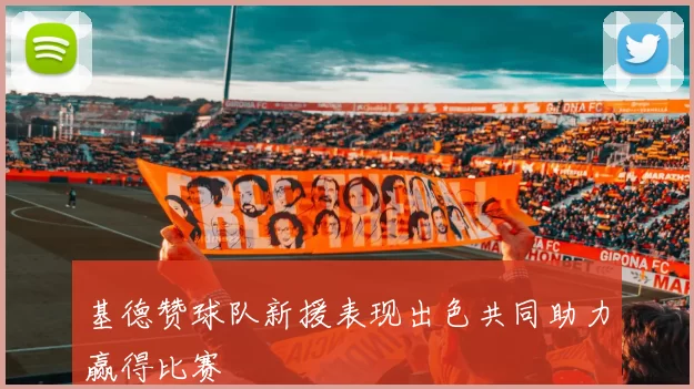 基德赞球队新援表现出色共同助力赢得比赛