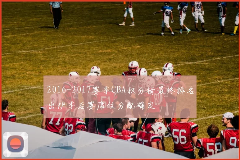 2016-2017赛季CBA积分榜最终排名出炉季后赛席位分配确定