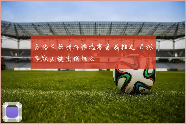 苏格兰欧洲杯预选赛备战推进 目标争取关键出线机会