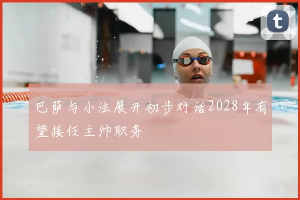巴萨与小法展开初步对话2028年有望接任主帅职务