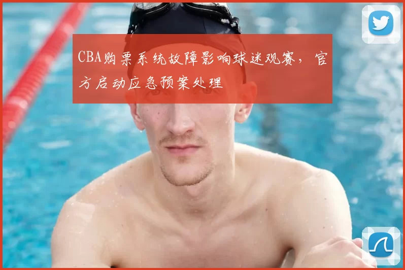CBA购票系统故障影响球迷观赛,官方启动应急预案处理