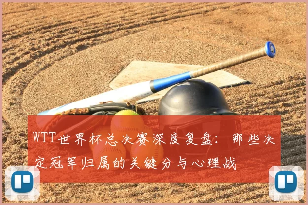 WTT世界杯总决赛深度复盘:那些决定冠军归属的关键分与心理战