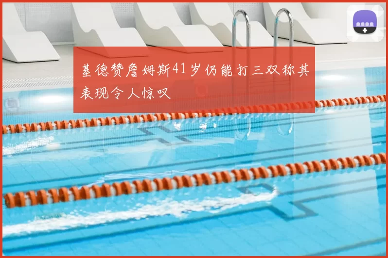 基德赞詹姆斯41岁仍能打三双称其表现令人惊叹
