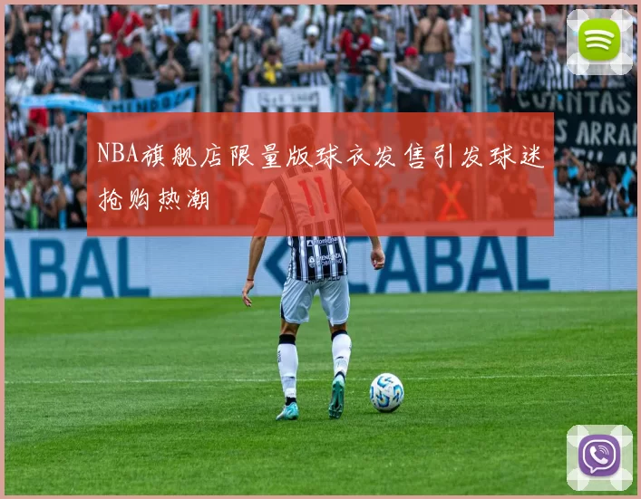 NBA旗舰店限量版球衣发售引发球迷抢购热潮