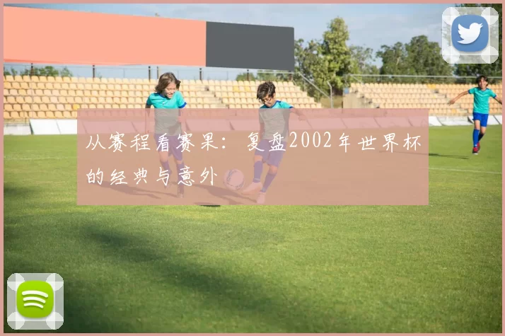 从赛程看赛果：复盘2002年世界杯的经典与意外