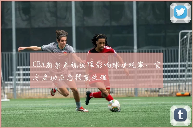 CBA购票系统故障影响球迷观赛，官方启动应急预案处理
