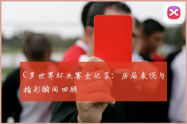 C罗世界杯决赛全记录:历届表现与精彩瞬间回顾