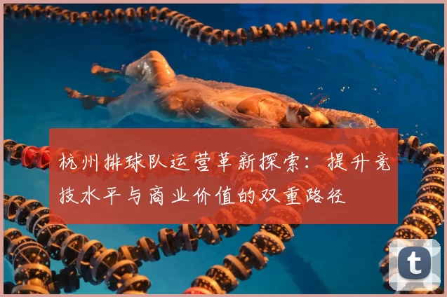 杭州排球队运营革新探索:提升竞技水平与商业价值的双重路径