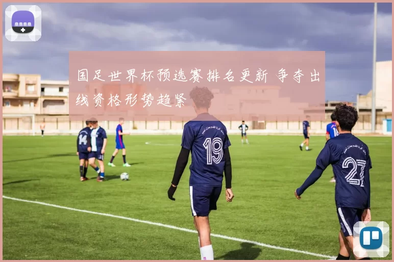 国足世界杯预选赛排名更新 争夺出线资格形势趋紧