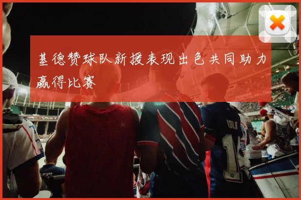 基德赞球队新援表现出色共同助力赢得比赛