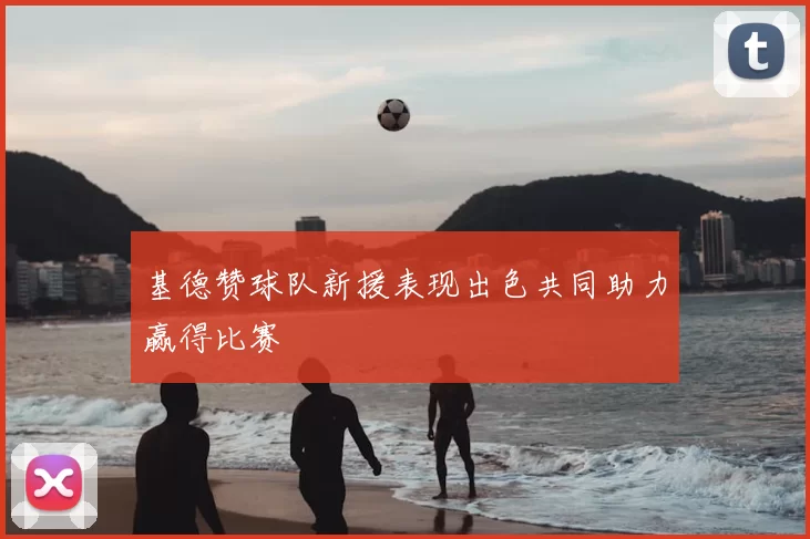 基德赞球队新援表现出色共同助力赢得比赛