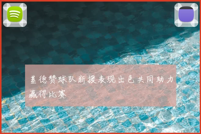 基德赞球队新援表现出色共同助力赢得比赛