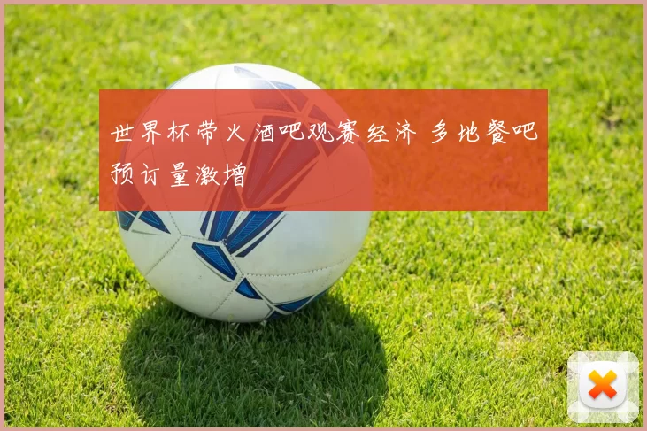 世界杯带火酒吧观赛经济 多地餐吧预订量激增