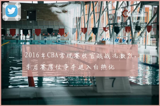 2016年CBA常规赛收官战战况激烈,季后赛席位争夺进入白热化