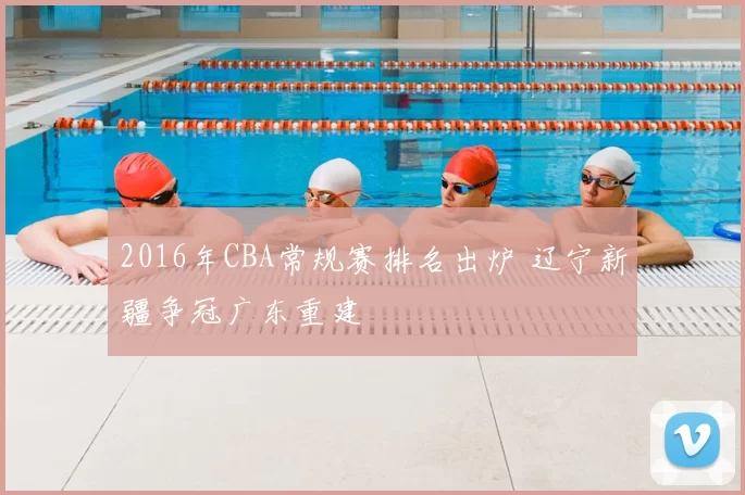 2016年CBA常规赛排名出炉 辽宁新疆争冠广东重建