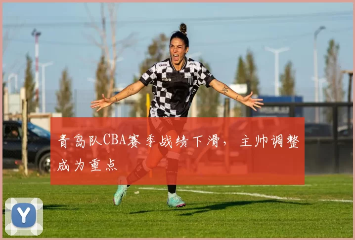青岛队CBA赛季战绩下滑,主帅调整成为重点