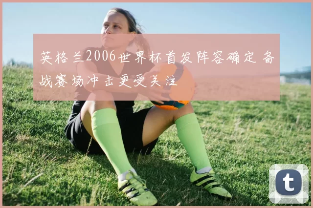 英格兰2006世界杯首发阵容确定 备战赛场冲击更受关注