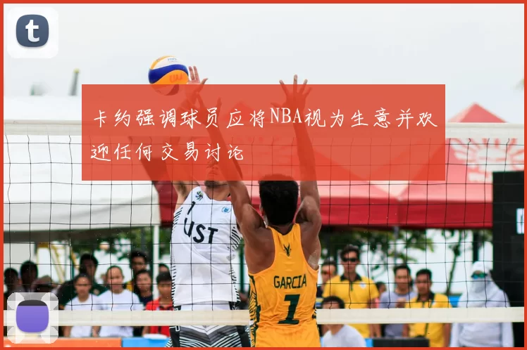 卡约强调球员应将NBA视为生意并欢迎任何交易讨论