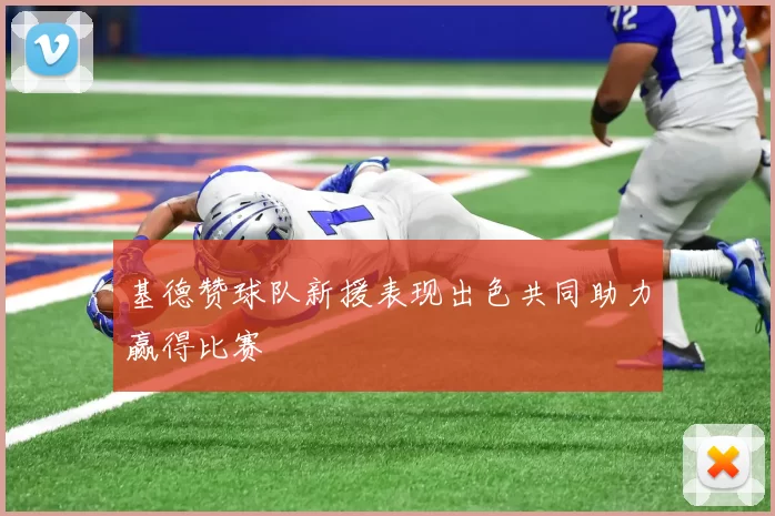 基德赞球队新援表现出色共同助力赢得比赛