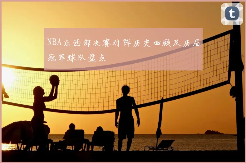 NBA东西部决赛对阵历史回顾及历届冠军球队盘点