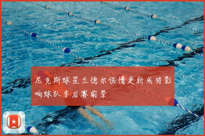 尼克斯球星兰德尔伤情更新或将影响球队季后赛前景